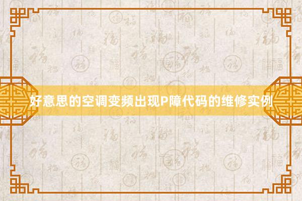 好意思的空调变频出现P障代码的维修实例
