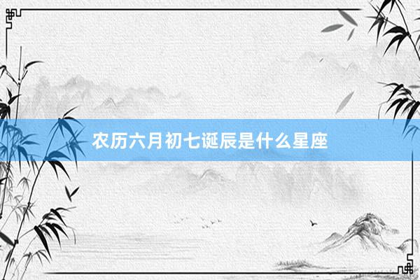 农历六月初七诞辰是什么星座