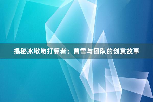 揭秘冰墩墩打算者：曹雪与团队的创意故事