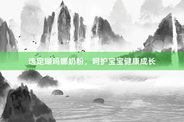 选定瑚玛娜奶粉，呵护宝宝健康成长
