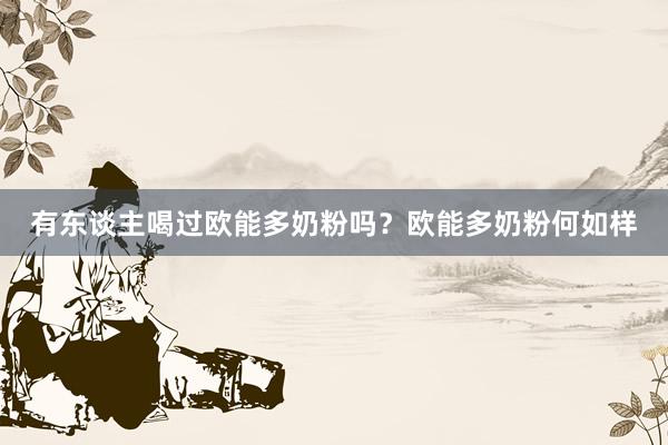 有东谈主喝过欧能多奶粉吗？欧能多奶粉何如样